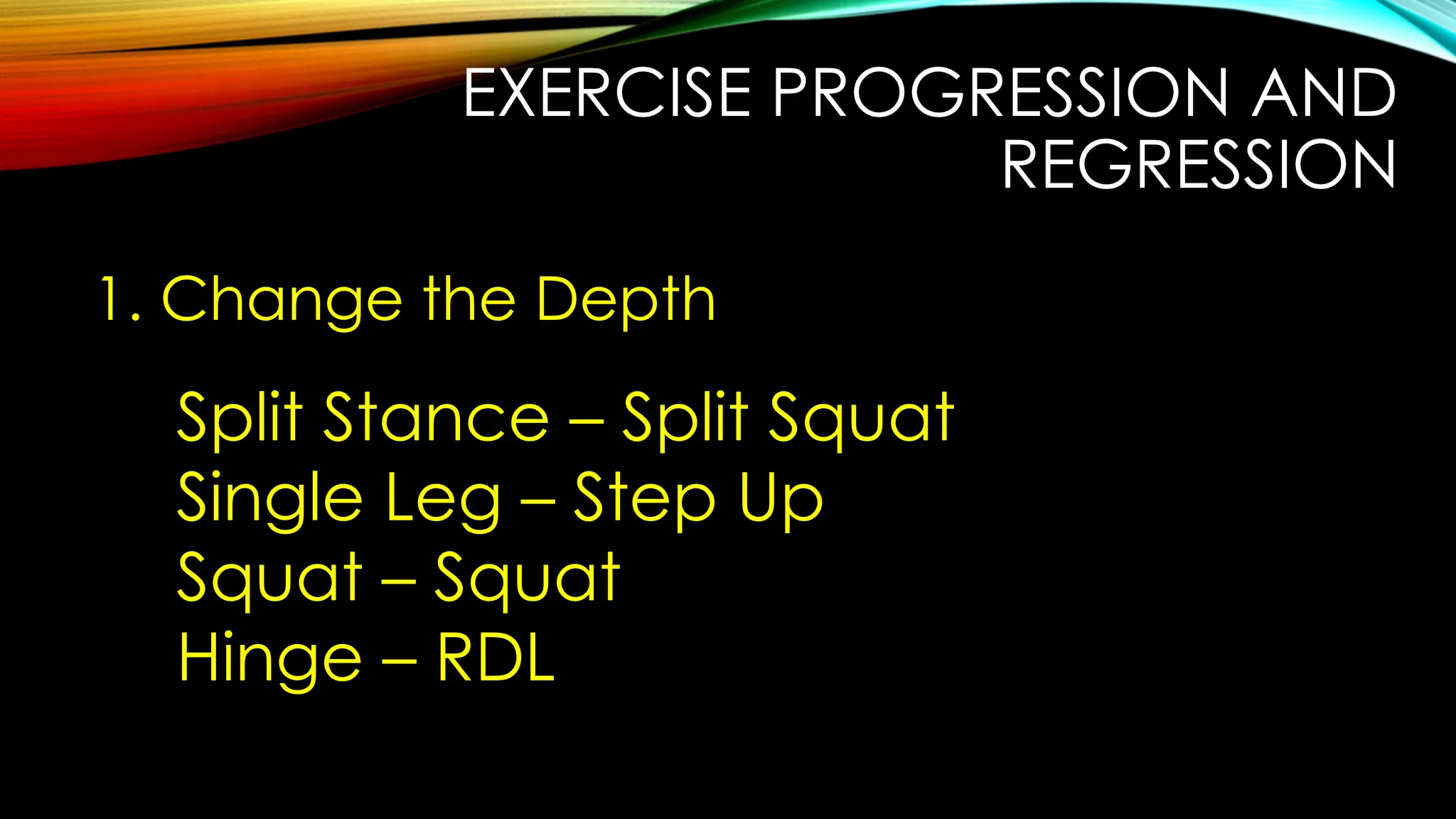 EXERCISE PROGRESSION AND
REGRESSION
1. Change the Depth
Split Stance – Split Squat
Single Leg – Step Up
Squat – Squat
Hinge – RDL
 