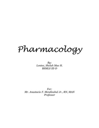 Pharmacology 
By: 
Lontoc, Shelah Mae H. 
BSMLS III-D 
For: 
Mr. Anastacio F. Mendizabal Jr., RN, MAN 
Professor 
 