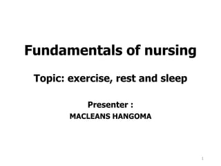 Fundamentals of nursing
Topic: exercise, rest and sleep
Presenter :
MACLEANS HANGOMA
1
 