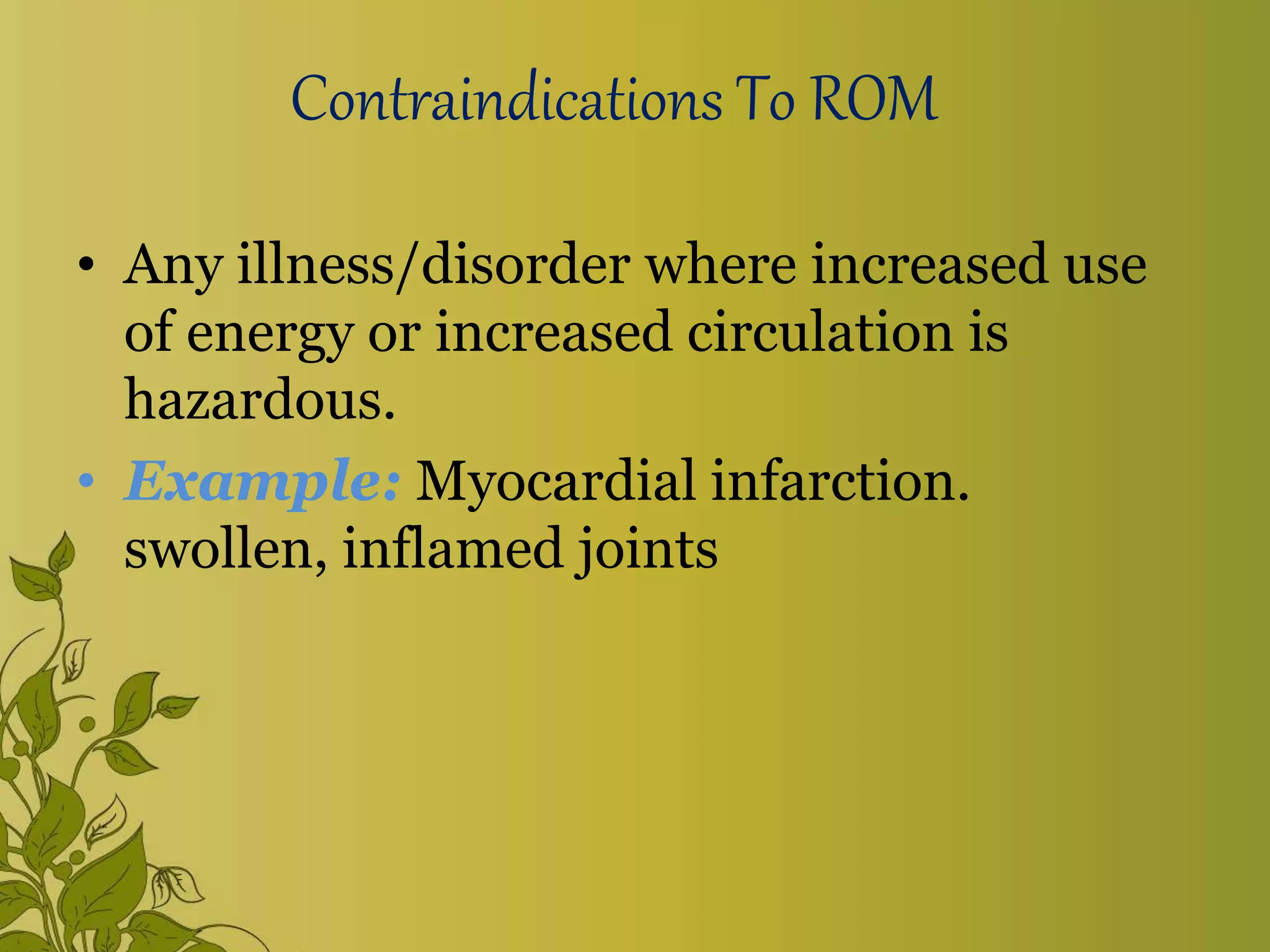 Contraindications To ROM
• Any illness/disorder where increased use
of energy or increased circulation is
hazardous.
• Example: Myocardial infarction.
swollen, inflamed joints
 