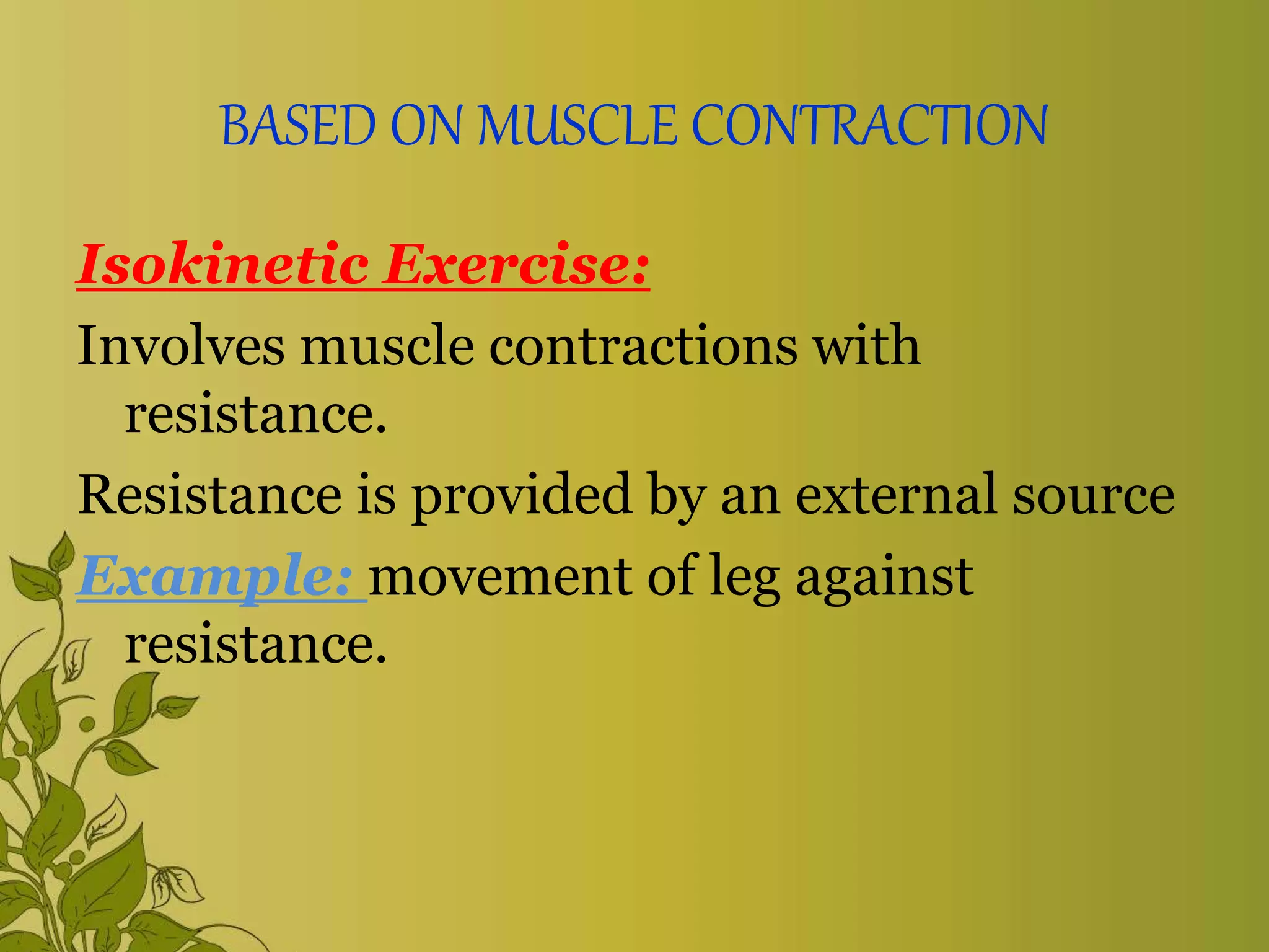 BASED ON MUSCLE CONTRACTION
Isokinetic Exercise:
Involves muscle contractions with
resistance.
Resistance is provided by an external source
Example: movement of leg against
resistance.
 