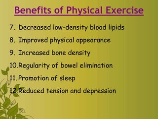 Benefits of Physical Exercise
7. Decreased low-density blood lipids
8. Improved physical appearance
9. Increased bone density
10.Regularity of bowel elimination
11. Promotion of sleep
12.Reduced tension and depression
 