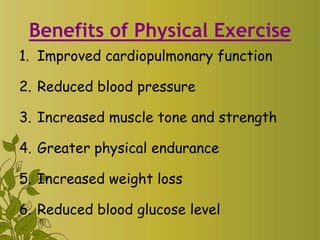 Benefits of Physical Exercise
1. Improved cardiopulmonary function
2. Reduced blood pressure
3. Increased muscle tone and strength
4. Greater physical endurance
5. Increased weight loss
6. Reduced blood glucose level
 