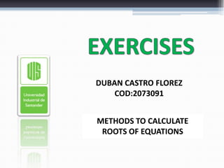 EXERCISES DUBAN CASTRO FLOREZ COD:2073091 METHODS TO CALCULATE ROOTS OF EQUATIONS 