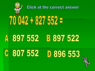 Click at the correct answer 70 042 + 827 552 = 897 552 897 522 A B 807 552 C 896 553 D 