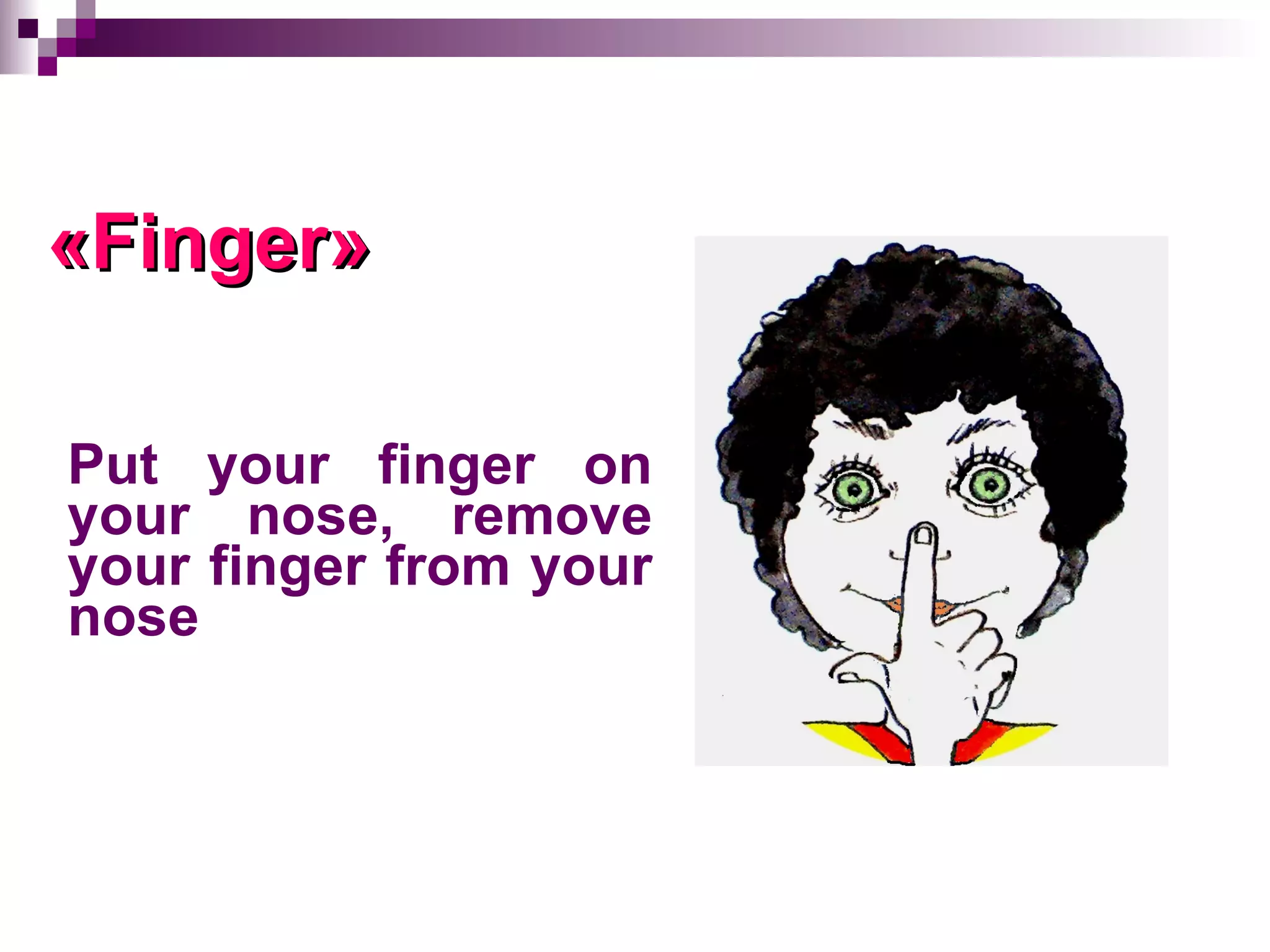 « Finger » Put your finger on your nose, remove your finger from your nose  