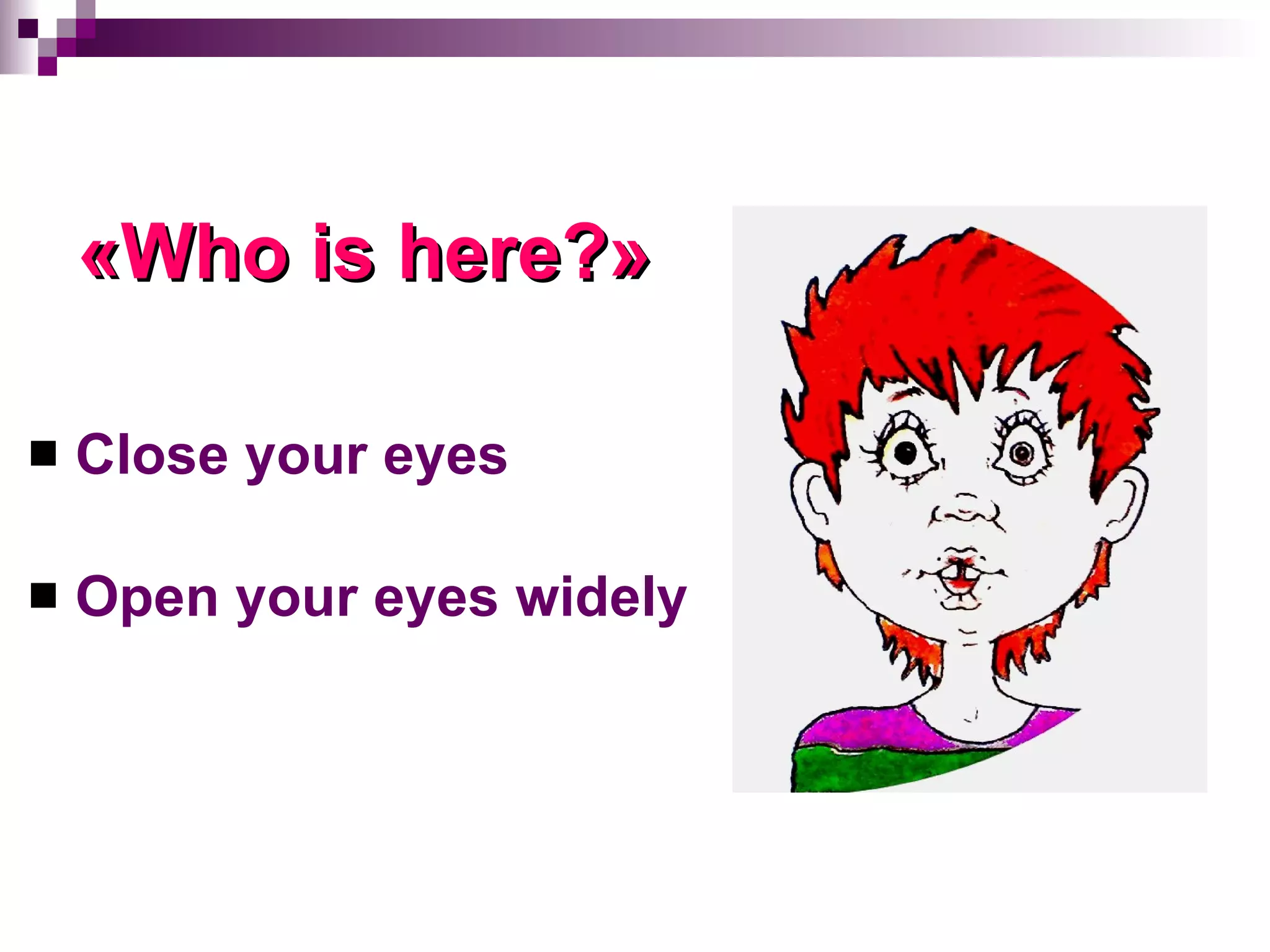 « Who is here ?» Close your eyes Open your eyes widely  