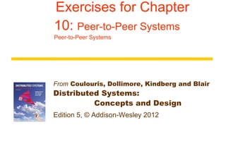   Exercises for Chapter 10:  Peer-to-Peer Systems Peer-to-Peer Systems From  Coulouris, Dollimore, Kindberg and Blair Distributed Systems:  Concepts and Design Edition 5, © Addison-Wesley 2012 