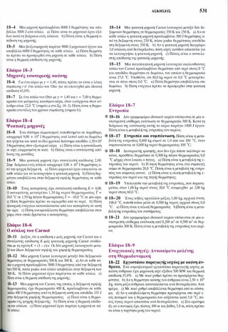 18-4 Μία μηχανή προσλαμβάνει 8000 J θερμότητας και απο­
βάλλει 5000 J ανά κύκλο. a) Πόσο είναι το μηχανικό έργο εξό­
δου κατά τη διάρκεια ενός κύκλου; b) Πόση είναι η θερμική α­
πόδοση της μηχανής;
18-5 Μία βενζινομηχανή παράγει 9000 J μηχανικού έργου και
αποβάλλει 6000 J θερμότητας σε κάθε κύκλο. a) Πόση θερμότη­
τα πρέπει να προσφερθεί στη μηχανή σε κάθε κύκλο; b) Πόση
είναι η θερμική απόδοση της μηχανής;
Εδάφιο 18-3
Μηχανές εσωτερικής καύσης
18-6 Για ένα αέριο με γ = 1,40, πόσος πρέπει να είναι ο λόγος
συμπίεσης r σ' ένα κύκλο του Otto για να επιτευχθεί μία ιδανική
απόδοση 65,0%;
18-7 Σε ένα κύκλο του Otto με γ = 1,40 και r = 7,00 η θερμο­
κρασία του μείγματος καυσίμου-αέρα, όταν εισέρχεται στον κύ­
λινδρο είναι 22,0 oc (σημείο α στοΣχ. 18-3). Πόση είναι η θερμο­
κρασίαστοτέλοςτου χρόνου συμπίεσης (σημείο b);
Εδάφιο 18-4
Ψυκτικές μηχανές
18-8 Ένα σύστημα κλιματισμού, τοποθετημένο σε παράθυρο,
απορροφά 9,00 χ 104 J θερμότητας ανά λεπτό από το δωμάτιο
που ψύχεται και κατά το ίδιοχρονικό διάστημα αποδίδει 1,30χΗf
J θερμότητας στον εξωτερικό αέρα. a) Πόση είναι η κατανάλωση
σε ισχύ, εκφρασμένη σε watt; b) Πόσος είναι ο συντελεστής από­
δοσης της μονάδας;
18-9 Μία ψυκτική μηχανή έχει συντελεστή απόδοσης 2,00.
Στην διάρκεια ενός κύκλου απορροφά 3,00 χ 104 J θερμότητας α­
πό την ψυχρή δεξαμενή. a) Πόσο μηχανικό έργο απαιτείται σε
κάθε κύκλο για να λειτουργήσει η ψυκτική μηχανή; b) Πόση θερ­
μότητα αποβάλλεται στην δεξαμενή υψηλής θερμότητας σε κάθε
κύκλο;
18-10 Ένας καταψύκτης έχει συντελεστή απόδοσης Κ = 4,00.
Ο καταψύκτης μετατρέπει 1,50 kg νερού θερμοκρασίας Τ =
20,0 oc σε 1,50 kg πάγου θερμοκρασίας τ = -10,0 oc σε μία ώρα.
a) Πόση θερμότητα πρέπει να αφαιρεθεί από το νερό; b) Πόση
ηλεκτρική ενέργεια καταναλίσκεται από τον καταψύκτη σε αυτή
την ώρα; c) Πόση ανεκμετάλλευτη θερμότητα αποβάλλεται στον
χώρο, στον οποίο βρίσκεται ο καταψύκτης;
Εδάφιο 18-6
Ο κύκλος του Carnot
18-11 Δείξτε, ότι η απόδοση e μιάς μηχανής του Carnot και ο
συντελεστής απόδοσης Κ μιάς ψυκτικής μηχανής Carnot συνδέο­
νται με τη σχέση Κ = (1 - e)/e. Οι δύο μηχανές λειτουργούν μετα­
ξύτων ίδιων δεξαμενών υψηλής και χαμηλής θερμοκρασίας.
18-12 Μία μηχανή Carnot λειτουργεί μεταξύ δύο δεξαμενών
θερμότητας σε θερμοκρασίες 500 Κ και 300 Κ. a) Αν σε κάθε κύ­
κλο η μηχανή προσλαμβάνει 5000 J θερμότητας από την δεξαμενή
των 500 Κ, πόσα joules ανά κύκλο αποβάλλει στην δεξαμενή των
300 Κ; b) Πόσο μηχανικό έργο παράγεται σε κάθε κύκλο; c)
Πόση είναι η θερμική απόδοση της μηχανής;
18-13 Μία μηχανή του Carnot,της οποίας η δεξαμενή υψηλής
θερμοκρασίας έχει θερμοκρασία 400 Κ, προσλαμβάνει σε κάθε
κύκλο 480 J θερμότητας απότη δεξαμενή αυτή και αποδίδει 335 J
στην δεξαμενή χαμηλής θερμοκρασίας. a) Ποιά είναι η θερμο­
κρασίατης ψυχρής δεξαμενής; b) Πόση είναι η θερμική απόδο­
ση του κύκλου; c) Πόσο μηχανικό έργο παράγει η μηχανή σε κά­
θε κύκλο;
ΑΣΚΗΣΕΙΣ 531
18-14 Μία ψυκτική μηχανή Carnot λειτουργεί μεταξύ δύο δε­
ξαμενών θερμότητας σε θερμοκρασίες 350 Κ και 250 Κ. a) Ανσε
κάθε κύκλο η ψυκτική μηχανή προσλαμβάνει 300 J θερμότητας α­
πό τη δεξαμενή στους 250 Κ, πόσα joules θερμότητας αποδίδει
στη δεξαμενή στους 350 Κ; b) Αν η ψυκτική μηχανή διαγράφει
3,0 κύκλους ανά δευτερόλεπτο, πόση ισχύς εισόδου απαιτείται για
να λειτουργήσει η ψυκτική μηχανή; c) Πόσος είναι ο συντελε­
στής απόδοσηςτης ψυκτικής μηχανής;
18-15 Μία παγοποιητική μηχανή λειτουργεί ακολουθώντας
κύκλο του Carnot προσλαμβάνει θερμότητα από νερό στους Ο oc
και αποδίδει θερμότητα σε δωμάτιο, του οποίου η θερμοκρασία
είναι 27,0 °C. Υποθέστε, ότι 40,0 kg νερού σε 0,0 oc μετατρέπο­
νται σε πάγο στους 0,0 °C. a) Πόση θερμότητα αποβάλλεται στο
δωμάτιο; b) Πόση ενέργεια πρέπει να προσφερθεί στην ψυκτική
μηχανή;
Εδάφιο 18-7
Εντροπία
* 18-16 Δύο γραμμομόρια ιδανικού αερίουυπόκεινταισε μία a­
ντιστρεπτή ισόθερμη εκτόνωση σε θερμοκρασία 300 Κ. Κατά τη
διάρκεια της εκτόνωσης αυτής το αέριο παράγει 1800 J έργου.
Πόση είναιη μεταβολή της εντροπίαςτου αερίου;
* 18-17 Εντροπία και συμπύκνωση. Πόση είναι η μετα­
βολή της εντροπίας 0,800 kg ατμού σε 1,0 atm και 100 °C, όταν
συμπυκνώνεται σε 0,800 kg νερού θερμοκρασίας 100 oC;
* 18-18 Δευτεροετής φοιτητής, που δεν έχει τίποτε καλύτερο να
κάνει, προσθέτει θερμότητα σε 0,300 kg πάγου θερμοκρασίας 0,0
oc μέχρις ότου λυώσει ο πάγος. a) Πόση είναι η μεταβολή της ε­
ντροπίας του νερού; b) Η πηγή θερμότητας είναι ένα συμπαγές
σώμα σε θερμοκρασία 20,0 °C. Πόση είναι η μεταβολή της εντρο­
πίας του σώματος αυτού; c) Πόση είναι η ολική μεταβολή της ε­
ντροπίας του νερού καιτης πηγής θερμότητας;
* 18-19 Υπολογίστε την μεταβολή της εντροπίας, που παρατη­
ρείται, όταν 1,00 kg νερού στους 20,0 oc αναμειχθεί με 2,00 kg
νερού στους 60,0 °C.
* 18-20 Ένας κύβος αργιλλίου μάζας 1,00 kg, αρχικά στους
100,0 oc, τοποθετείται μέσα σε 0,500 kg νερού, αρχικά στους 0,0
°C. a) Πόση είναι η τελική θερμοκρασία; b)Πόση είναι η μετα­
βολήτης εντροπίαςτου συστήματος;
* 18-21 Δύο γραμμομόρια ιδανικού αερίου υπόκεινται σε μία a­
ντιστρεπτή ισόθερμη εκτόνωση από 0,200 m3 σε 0,500 m3 σε θερ­
μοκρασία 300 Κ. Πόση είναι η μεταβολή της εντροπίας του αερί­
ου;
Εδάφιο 18-9
Ενεργειακές πηγές: Αντικείμενο μελέτης
στη Θερμοδυναμική
18-22 Εργοστάσιο παραγωγής ισχύος με καύση άν­
θρακα. Ένα aτμοηλεκτρικό εργοστάσιο παραγωγής ισχύος με
καύση άνθρακα έχει μηχανική ισχύ εξόδου 500 MW και θερμική
απόδοση 35,0%. a) Με ποιό ρυθμό πρέπει να προσφέρεται θερ­
μότητα; b) Αν η θερμότητα καύσηςτου άνθρακα είναι2,50 χ 104
1/g, πόση μάζα άνθρακα καταναλίσκεται ανά δευτερόλεπτο; Ανά
ημέρα; c) Με ποιό ρυθμό αποβάλλεται θερμότητα από το σύστη­
μα; d) Αν η aποβαλλόμενη θερμότητα προσφέρεται στο νερό ε­
νός ποταμού και η θερμοκρασία του αυξάνεται κατά 5,0 oc, πό­
σος όγκος νερού απαιτείται ανά δευτερόλεπτο; e) Στο ερώτημα
d), αν οποταμός έχει πλάτος 100 m και βάθος 5,0 m, πόση πρέπει
να είναι η ταχύτητα ροήςτουνερού;
 