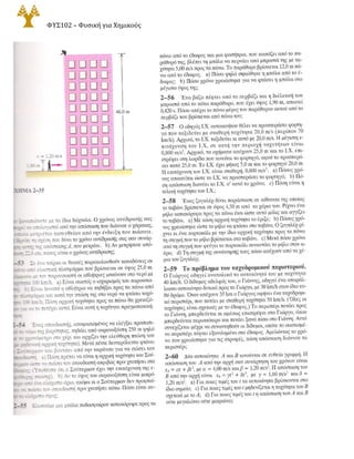 56 ΚΕΦΑΛΑΙΟ 2 ΕΥΘΥΓΡΑΜΜΗ ΚΙΝΗΣΗ
Π Ι Ο ΣΥ Ν Θ Ε Τ Α ΠΡ Ο ΒΛ Ή Μ Α Τ Α
2-61 Από τις Εξ. (2-4) και (2-6) φαίνεται πως ο ορισμός της
παραγώγου df/dtτης συνάρτησηςf(t) είναι
d[ = lim Δf
dt Δι.....ο Δt '
όπου Δf = f(t + Δt) -f(t). Με βάση τον ορισμό αυτό aποδείξτε τα
παρακάτω: a) (d!dt)t" = nt"-1• (Υπόδειξη: Χρησιμοποιήστε το
διωνυμικό θεώρημα που μπορείτε να το βρείτε στο Παράρτημα
Β.) b) (d!dt) [af(t)] = a(df!dt). c) (d!dt)[j(t) + g(t)] =
(df!dt) + (dg/dt).
2-62 Ένας παρατηρητικός πεζοπόρος βλέπει μια κροκάλλα να
πέφτει από την κορυφή γκρεμού και σημειώνει πως χρειάστηκε
1,50 s για να διανύσει η κροκάλλα το τελευταίο τρίτο της διαδρο­
μής της προς το έδαφος. a) Πόσο είναι το ύψος του γκρεμού σε
μέτρα; b) Αν στο a) μέρος βρήκατε τις δύο ρίζες δευτεροβάθμιας
εξίσωσης και δώσατε τη μίασαν απάντηση, τι παριστάνει η άλλη;
2-63 Μια φοιτήτρια τρέχει να προλάβει το εσωτερικό λεωφο­
ρείο της Πανεπιστημιούπολης, που περιμένει στη στάση. Η φοιτή­
τρια τρέχει με 6,0 m/s· δεν μπορεί νατρέξει γρηγορότερα. Όταν η
φοιτήτρια θέλει ακόμα 60,0 m για να το φτάσει, το λεωφορείο ξε­
κινάει με σταθερή επιτάχυνση 0,180 m/s2. a) Επί πόσο χρόνο
πρέπει να τρέξει η φοιτήτρια και τι απόσταση πρέπει να διανύσει
για να φτάσει το λεωφορείο; b) Πόσο γρήγορα κινείται το λεω­
φορείο όταν το φτάνει η φοιτήτρια; c) Να κάνετε γραφικές πα­
ραστάσεις των aπομακρύνσεων x(t) τόσο της φοιτήτριας όσο και
του λεωφορείου. Πάρτε την αρχική θέση της φοιτήτριας στο ση­
μείοχ = Ο. d) Οι εξισώσεις που χρησιμοποιήσατε στην a) ερώτη-
ση για να βρείτε το χρόνο, έχουν και μια δεύτερη λύση που αντι­
στοιχεί σε μια κατοπινή χρονική στιγμή, όπου η φοιτήτρια και το
λεωφορείο βρίσκονται και πάλι στο ίδιο σημείο, αν συνεχίσουν
τις κινήσεις που περιγράψαμε. Εξηγήστε τη σημασία αυτής της
δεύτερης λύσης. Πόσο γρήγορα κινείται το λεωφορείο σ' αυτό το
σημείο; e) Αν η σταθερή ταχύτητα της φοιτήτριας ήταν 4,0 m/s θα
έφτανε το λεωφορείο; f) Πόση είναι η ελάχιστη ταχύτητα που
πρέπει να έχει η φοιτήτρια ώστε να φτάσει το λεωφορείο; Επί πό­
σο χρόνο πρέπει να τρέξει και τι απόσταση πρέπει να διανύσει
στην περίπτωση αυτή;
2-64 Ρίχνουμε μια μπάλα κατακόρυφα προς τα πάνω από την
άκρη της ταράτσας κτιρίου και 2,00 s αργότερα αφήνουμε δεύτε­
ρη μπάλανα πέσεικάτω ελεύθερα. a) Αν το ύψοςτου κτιρίου εί­
ναι 60,0 m πόση πρέπει να είναι η αρχική ταχύτητα της πρώτης
μπάλας ώστε να φτάσει στο έδαφος συγχρόνως με τη δεύτερη;
Θεωρήστε τώρατην ίδια κατάσταση, αλλά υποθέστε πως δίνεται
η αρχική ταχύτητα υ0 της πρώτης μπάλας, ενώ είναι άγνωστο το ύ­
ψος h του κτιρίου. b) Πόσο πρέπει να είναι το ύψος του κτιρίου
ώστε οι δύο μπάλες να πέσουν συγχρόνως στο έδαφος για τις πα­
ρακάτω τιμές της υ0: ί) 13,0 m/s· ίί) 19,2 m/s. c) Αν η υ0 είναι
μεγαλύτερη από κάποιατιμή Vmax δεν υπάρχειτιμήτουh πουνα ε­
πιτρέπει στις δύο μπάλες να φτάσουν συγχρόνως στο έδαφος
βρείτε την Vmax· Αυτή η τιμή Vmax έχει μια απλή φυσική ερμηνεία·
ποια είναι αυτή; d) Αν η υ0 είναι μικρότερη από κάποιατιμή Vmin
δεν υπάρχει τιμή του ύψους h που να επιτρέπει στις δύο μπάλες
να φτάσουν συγχρόνως στο έδαφος βρείτε την Vmin· Αυτή η τιμή
Vmin έχει επίσης μια απλή φυσική ερμηνεία· ποια είναι αυτή;
 