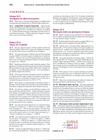 632 ΚΕΦΑΛΑΙΟ 22 ΗΛΕΚΤΡΙΚΟ ΦΟΡτΙΟ ΚΑΙ ΗΛΕΚΤΡΙΚΟ ΠΕΔΙΟ
Α Σ Κ Η Σ Ε Ι Σ
Εδάφιο 22-3
Διατήρηση και κβάντωση φορτίου
22-1 Πόσο είναι το συνολικό θετικό φορτίο, σε coulomb, όλων
των πρωτονίων που περιέχονται σε 2,00 mol ατόμων υδρογόνου;
22-2 Σωματίδια σε χρυσό δαχτυλίδι. Έχετε ένα δα­
χτυλίδιαπό καθαρόχρυσό (24 καρατίων) με μάζα 13,4 g. Το γραμ­
μομόριο του χρυσού είναι 197 g/mol και ο ατομικός του αριθμός
79. a) Πόσα πρωτόνια περιέχει το δαχτυλίδι και πόσο είναι το ο­
λικό θετικό τους φορτίο; b) Πόσα ηλεκτρόνια περιέχει το δαχτυ­
λίδι αν αυτό είναι συνολικά ουδέτερο;
Εδάφιο 22-4
Νόμος του Coulomb
22-3 Δύο ίσα σημειακά φορτία +3,00 μC απέχουν μεταξύ τους
απόσταση 0,600 m. Πόσο είναι το μέτρο της δύναμης που ασκείτο
ένα στο άλλο; Ποιες είναι οι κατευθύνσεις των δυνάμεων;
22-4 Ένα αρνητικό φορτίο-0,500 μC εξασκεί ελκτική δύναμη
με μέτρο 0,600 Ν σε άγνωστο φορτίο που βρίσκεται σε απόσταση
0,200 m. a) Πόσο είναι το άγνωστο φορτίο (μέτρο και πρόσημο);
Πόσο είναι το μέτρο της δύναμης που εξασκεί το άγνωστο φορτίο
στο φορτίο των - 0,500 μC;
22-5 Φορτίζουμε θετικά δύο μικρές πλαστικές σφαίρες. Όταν
βρίσκονται σε απόσταση 40,0 cm η μία από την άλλη, η απωστική
δύναμη μεταξύ τους έχει μέτρο 0,250 Ν. Πόσο είναι το φορτίο κά­
θε σφαίρας a) αν τα δύο φορτία είναι ίσα· b) αν η μια σφαίρα έ­
χει διπλάσιο φορτίο από την άλλη;
22-6 Πόσα περισσευούμενα ηλεκτρόνια πρέπει να υπάρχουν
σε καθεμιά από δύο μικρές σφαίρες που απέχουν μεταξύ τους α­
πόσταση 15,0 cm, αν αυτές έχουν ίσαφορτία κι αν το μέτρο της α­
πωστικής δύναμης μεταξύτους είναι 5,00 χ 10-19 Ν;
22-7 Πόσο πρέπει να απομακρυνθεί το ηλεκτρόνιο ατόμου υ­
δρογόνου απότον πυρήνα ώστε η μεταξύ τους ελκτική δύναμη να
εξισωθεί με το βάρος του ηλεκτρονίου στην επιφάνεια της Γης;
22-8 Δύο χάλκινες σφαίρες, με μάζα 0,400 kg η καθεμιά, απέ­
χουν μεταξύτους απόσταση 2,00 m. a) Πόσα ηλεκτρόνια περιέχει
κάθε σφαίρα; (το γραμμοάτομοτου χαλκού είναι 63,5 g/mol και ο
ατομικός του αριθμός 29.) b) Πόσα ηλεκτρόνια πρέπει να απομα­
κρυνθούν από τη μια σφαίρα και να προστεθούν στην άλλη ώστε
να προκληθεί ελκτική δύναμη ίση με 1,00 χ 104 Ν (χονδρικά, ένας
τόνος); c) Τι κλάσμα του συνόλου των ηλεκτρονίων κάθε σφαί­
ρας αντιπροσωπεύει αυτός ο αριθμός;
22-9 Δύο σημειακά φορτία βρίσκονται στις παρακάτω θέσεις
του άξοναy: Το φορτίο q1 = + 3,80 nC είναι στο σημείοy = 0,600
m καιτο φορτίο q2 = - 2,50 nC είναι στην αρχή (y = 0). Ποια είναι
η συνολική δύναμη (μέτρο και κατεύθυνση) που εξασκείται από
αυτά τα δύο φορτία πάνω σε ένα τρίτο σημειακό φορτίο q3 =
+5,00 nC που βρίσκεται στο σημείοy = - 0,400 m;
22-10 Δυο σημειακά φορτία τοποθετούνται στις παρακάτω θέ­
σεις του άξοναχ: Το φορτίο q1 = +3,00 nC στοσημείοχ = 0,400 m
καιτο φορτίο q2 = +5,00 nC στο σημείοχ = -0,200 m. Πόσο είναι
το μέτρο και ποια η κατεύθυνση της ολικής δύναμης που ασκείται
από αυτά τα δύο φορτία σε αρνητικό σημειακό φορτίο q3 = - 8,00
nC στην αρχή (χ = Ο);
22-1 1 Αγωγός σε σχήμα δακτυλίου με ακτίνα α = 0,250 m φέ­
ρει συνολικό θετικό φορτίο Q = +8,40 μC ομογενώς κατανεμημέ-
νο επάνωτου,όπως δείχνειτο Σχ. 22-16. Το κέντρο του δακτυλίου
βρίσκεται στην αρχή των συντεταγμένων. Ένα σημειακό φορτίο q
= - 2,50 μC τοποθετείται στο σημείο Ρ, στη θέσηχ = 0,500 m. Πό­
σο είναι το μέτρο και ποια η κατεύθυνση της δύναμης που ασκεί­
ταιαπότο φορτίο q στον δακτύλιο;
Εδάφιο 22-5
Ηλεκτρικό πεδίο και ηλεκτρικές δυνάμεις
22-12 Βρείτε το μέτρο και την κατεύθυνση του ηλεκτρικού πε­
δίου σε σημείο που βρίσκεται 0,500 m ακριβώςπάνωαπό σωμάτιο
· που έχει ηλεκτρικό φορτίο +4,00 μC.
22-13 Σε πόση απόσταση από σωμάτιο με φορτίο 5,00 nC το η­
λεκτρικό πεδίο αυτού του φορτίου έχει μέτρο 6,00 N/C;
22-14 a) Πόσο είναι το ηλεκτρικό πεδίο πυρήνα χρυσού σε α­
πόσταση 6,00 χ 10-10 m από τον πυρήνα; Ο ατομικός αριθμός του
χρυσού είναι 79. b) Πόσο είναι το ηλεκτρικό πεδίο πρωτονίου σε
απόσταση 5,28 χ ι σ-ιι m από το πρωτόνιο; (τόση είναι η ακτίνα
της τροχιάς του ηλεκτρονίου στομοντέλοτου Bohr για τη θεμελιώ­
δη κατάστασητου ατόμουτουυδρογόνου.)
22-15 Ένα μικρό αντικείμενο, που φέρει φορτίο - 5,00 nC, δέ­
χεται δύναμη 3,00 χ 10-8 Ν προς τα κάτω όταν τοποθετηθεί σε ένα
ορισμένο σημείο ηλεκτρικού πεδίου. a) Πόσο είναι το μέτρο και
ποια η κατεύθυνση του πεδίου σε εκείνο το σημείο; b) Πόσο θα
ήταντο μέτρο και ποια η κατεύθυνση της δύναμης που θα δεχόταν
πρωτόνιο τοποθετημένο σε αυτό το ίδιο σημείο μέσα στο ηλεκτρι­
κό πεδίο;
22-16 Πόσο πρέπει να είναι το φορτίο (πρόσημο και μέγεθος)
σωματίου με μάζα 5,60 g, ώστε να παραμένει ακίνητο στο εργα­
στήριο, όταν τοποθετηθεί μέσα σε ηλεκτρικό πεδίο με μέτρο 5000
N/C προς τα κάτω;
22-17 Πόσο είναι το μέτρο ηλεκτρικού πεδίου που εξασκεί σε
ηλεκτρόνιο δύναμη ίση κατά μέτρο με το βάρος του;
22-18 Ηλεκτρικό πεδίο της Γης. Η Γη έχει περίσσευμα
ηλεκτρικού φορτίου που προκαλεί πεδίο 150 N/C, κοντά στην επι­
φάνειά της, με κατεύθυνση προς το κέντρο της. Πόσο θα έπρεπε
ναήταντο μέγεθος καιποιοτοπρόσημοτου φορτίουπου θα έπρε­
πε να φέρει ένας άνθρωπος με μάζα60,0 kg, ώστε η δύναμητου η­
λεκτρικού πεδίου της Γης να αντισταθμίσει το βάρος του; b) Πό­
ση θα ήταν η απωστική δύναμη μεταξύ δύο ανθρώπων, που φέ­
ρουν το φορτίο που υπολογίσατε στο μέρος (a) αν βρίσκονται σε
απόσταση 100 m; Είναι εφικτό να χρησιμοποιηθεί το ηλεκτρικό
πεδίο της Γης στην πραγματοποίηση πτήσεων;
22-19 Ηλεκτρικό πεδίο μεταξύ παράλληλων πλα­
κών. Ηλεκτρόνιο προσπίπτει με αρχική ταχύτητα υ0 = 7,00 χ
106 m/s στο ομογενές πεδίο μεταξύ παράλληλων πλακών, όπως στο
Σχ. 22-28. Το πεδίο κατευθύνεται κατακόρυφα προς τα κάτω και
μηδενίζεται παντού, εκτός από τον χώρο μεταξύ των πλακών. Το
ηλεκτρόνιο μπαίνει στο πεδίο από ένα σημείο στη μέση της από-
ΣΧΗΜΑ 22-28
 