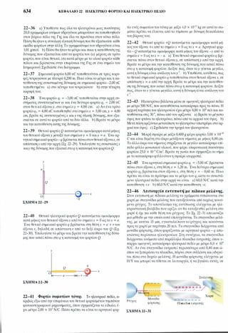 634 ΚΕΦΑΛΑΙΟ 22 ΗΛΕΚΤΡΙΚΟ ΦΟΡτΙΟ ΚΑΙ ΗΛΕΚΤΡΙΚΟ ΠΕΔΙΟ
22-36 a) Υποθέστε πως όλα τα ηλεκτρόνια μιας ποσότητας
20,0γραμμαρίων ατόμων υδρογόνου μπορούσαν να τοποθετηθούν
στον βόρειο πόλο της Γης και όλα τα πρωτόνια στον νότιο πόλο.
Πόση θα ήταν η συνολική ελκτική δύναμη που θα εξασκούσε κάθε
ομάδα φορτίων στην άλλη; Το γραμμοάτομο του υδρογόνου είναι
1,01 glmol. b) Πόσο θα ήταν το μέτρο και ποια η κατεύθυνση της
δύναμης που εξασκείται από τα φορτία του (a) μέρους σε τρίτο
φορτίο, που είναι θετικό, ίσοκατά μέτρο με το ολικό φορτίο κάθε
πόλου και βρίσκεται στην επιφάνεια της Γης σε ένα σημείο του
Ισημερινού; Σχεδιάστε ένα διάγραμμα.
22-37 Σημειακά φορτία 6,00 nC τοποθετούνται σε τρεις κορυ­
φές τετραγώνου με πλευρά 0,200 m. Ποιο είναι το μέτρο και η κα­
τεύθυνση της συνισταμένης δύναμης σε σημειακό φορτίο -2,00 nC
τοποθετημένο a) στο κέντρο του τετραγώνου· b) στην τέταρτη
κορυφή του;
22-38 Ένα φορτίο q1 = -3,00 nC τοποθετείται στην αρχή συ­
στήματος συντεταγμένων xy και ένα δεύτερο φορτίο q2 = 2,00 nC
στον θετικό άξοναy, στο σημείοy = 4,00 cm. a) Αν ένα τρίτο
φορτίοq3 = 4,00 nC τοποθετηθείστο σημείοχ = 3,00 cm,y = 4,00
cm, βρείτε τις συντεταγμένεςχ καιy της gλικής δύναμης, που εξα­
σκείται σε αυτό το φορτίο από τα δύο άλλα. b) Βρείτε το μέτρο
καιτην κατεύθυνση αυτής της δύναμης.
22-39 Θετικό φορτίο Q κατανέμεται ομοιόμορφακατά μήκος
του θετικού άξσναy μεταξύ των σημείωνy = Ο καιy = α. Ένα αρ­
νητικόσημειακό φορτίο-q βρίσκεταιπάνωστονθετικό άξοναχ, σε
απόστασηχ από την αρχή (Σχ. 22-29). Υπολογίστε τις συνιστώσεςχ
καιy της δύναμης που εξασκείστοq η κατανομή του φορτίουQ.
Υ
α
Q
ο
ΣΧΗΜΑ 22-29
χ
-q
22-40 Θετικό ηλεκτρικό φορτίο Q κατανέμεται ομοιόμορφα
κατά μήκοςτου θετικού άξοναχ από το σημείοχ = Ο ως τοχ = α.
Ένα θετικό σημειακό φορτίο q βρίσκεται στη θέση χ = α + r του
άξονα χ, δηλαδή σε απόσταση r από το δεξί άκρο του Q (Σχ.
22-30). Υπολογίστε το μέτρο και βρείτε την κατεύθυνση της δύνα­
μης που ασκείπάνω στο q η κατανομή του φορτίου Q.
Υ
ab______.: )�χ
ΣΧΗΜΑ 22-30
22-41 Φορτίο σωματίων τόνερ. Το ηλεκτρικό πεδίο, α­
κριβώς έξω από την επιφάνεια του θετικά φορτισμένου τυμπάνου
φωτοαντιγραφικού μηχανήματος, όπου σχηματίζεται το είδωλο, έ­
χει μέτρο 2,00 χ 105 N/C. Πόσο πρέπει να είναι το αρνητικό φορ-
τίο ενός σωματίουτου τόνερ με μάζα 4,0 χ 10-12 kg αν αυτό το σω­
μάτιο πρέπει να έλκεται από το τύμπανο με δύναμη δεκαπλάσια
του βάρους του;
22-42 Θετικό φορτίο +Q κατανέμεται ομοιόμορφα κατά μή­
κος του άξονα +χ από το σημείο χ = Ο ως τοχ = α. Αρνητικό φορ­
τίο - Q κατανέμεται ομοιόμορφα κατά μήκος του άξονα -χ από το
σημείοχ = Ο ως τοχ = - α. a) Ένα θετικό σημειακό φορτίοq βρί­
σκεται πάνω στον θετικό άξοναy, σε απόστασηy από την αρχή.
Βρείτε το μέτρο και την κατεύθυνση της δύναμηςπου ασκεί πάνω
στο q η κατανομή φορτίου. Δείξτε πως, όταν τοy γίνεται μεγάλο,
αυτή η δύναμη είναι ανάλογη τουy-3. b) Υποθέστε, αντίθετα, πως
το θετικό σημειακό φορτίο q τοποθετείται στον θετικό άξοναχ, σε
απόσταση χ > α από την αρχή. Βρείτε το μέτρο και την κατεύθυν­
ση της δύναμης που ασκεί πάνω στοq η κατανομή φορτίου. Δείξτε
πως, όταν τοχ γίνεται μεγάλο, αυτή η δύναμη είναι ανάλογη του
[3.
22-43 Ηλεκετρόνιο βάλλεται μέσα σε ομογενές ηλεκτρικό πεδίο
με μέτρο 500 N/C, που κατευθύνεται κατακόρυφα προς τα πάνω. Η
αρχική ταχύτητα του ηλεκτρονίου έχει μέτρο 4,00 χ 106 m/s και κα­
τευθύνεται στις 30ο, πάνω από τον ορίζοντα. a) Βρείτε το μέγιστο
ύψος που φτάνει το ηλεκτρόνιο, πάνω από το αρχικό του ύψος. b)
Μετάπόση οριζόντια μετατόπιση το ηλεκτρόνιο επιστρέφει στο αρ­
χικό του ύψος; c) Σχεδιάστε την τροχιά του ηλεκτρονίου.
22-44 Μικρή σφαίρα με μάζα 0,400 g φέρει φορτίο 3,00 χ ιο-ιο
C και είναι δεμένη στο άκρο μετάξινου νήματος με μήκος 8,00 cm.
Το άλλο άκρο του νήματος στηρίζεται σε μεγάλο κατακόρυφο επί­
πεδο φύλλο μονωτικού υλικού, που φέρει επιφανειακή πυκνότητα
φορτίου 25,0 χ 10-6 C/m2• Βρείτε τη γωνία που σχηματίζει το νήμα
με το κατακόρυφοφύλλοότανη σφαίρα ισορροπεί.
22-45 Ένα αρνητικό σημειακό φορτίο q1 = -5,00 nC βρίσκεται
πάνω στον άξοναχ, στη θέση χ = 1,20 m. Ένα δεύτερο σημειακό
φορτίο q2 βρίσκεται στον άξοναχ, στη θέση χ = - 0,60 m. Ποιο
πρέπει να είναι το πρόσημο και το μέτρο του q2ώστε το συνιστά­
μενο ηλεκτρικό πεδίο στην αρχή να είναι a) 60,0 N/C κατά την
κατεύθυνση +χ· b) 60,0N/Cκατάτην κατεύθυνση -χ;
22-46 Λειτουργία εκτυπωτή με πίδακα μελάνης.
Στον εκτυπωτtj με πίδακα μελάνηςτα γράμματα τυπώνονται στο
χαρτί με σταγονίδια μελάνης που εκτοξεύονται από ταχέως κινού­
μενο ρύγχος. Το αποτέλεσμα της εκτύπωσης ελέγχεται με ηλε­
κτροστατική βαλβίδα που ορίζει αν θα εκτοξευθεί μελάνη στο
χαρτί ή όχι για κάθε θέση του ρύγχους. Το Σχ. 22-31 απεικονίζει
μια μέθοδο με την οποία αmό επιτυγχάνεται. Τα σταγονίδια μελά­
νης, με ακτίνα 15 μm, εγκαταλείπουν το ρύγχος και κινούνται
προς το χαρτί με ταχύτητα 20 m/s. Τα σταγονίδια διέρχονται από
μονάδα φόρτισης, όπου φορτίζονται με αρνητικό φορτίο - q απο­
κτώντας περίσσεια ηλεκτρονίων. Στη συνέχεια, τα σταγονίδια
διέρχονται ανάμεσα από παράλληλα πλακίδια εκτροπής, όπου υ­
πάρχει ομογενές κατακόρυφο ηλεκτρικό πεδίο με μέτρο 8,0 χ 104
N/C. Αν ένα σταγονίδιο εκτραπεί περισσότερο από 0,40 mm ώ­
σπου να ξεπεράσειτα πλακίδια, πέφτει στον συλλέκτη και οδηγεί­
ται πίσω στο δοχείο μελάνης. Η μονάδα φόρτισης ελέγχεται με
Η/Υ και μπορεί να τίθεται σε λειτουργία, ή να βγαίνει εκτός, σε
- :_
_7 -� �-�_+__
__
__
Ρύγχος
Πλακίδια εκτροπ1jς
ΣΧΗΜΑ 22-31
 