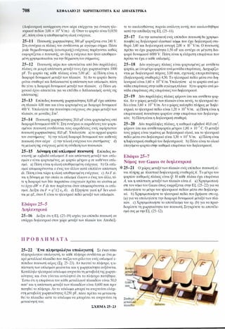 708 ΚΕΦΑΛΑΙΟ 25 ΧΩΡΗτΙΚΟΤΗΤΑ ΚΑΙ ΔΙΗΛΕΚΤΡΙΚΑ
(Διηλεκτρική κατάρρευση στον αέρα επέρχεται για ένταση ηλε­
κτρικού πεδίου 3,00 χ 106 Y/m.) d) Όταντο φορτίο είναι 0,0150
μC, πόση είναι η αποθηκευμένη ολική ενέργεια;
25-1 1 Πυκνωτής χωρητικότητας 300 μF φορτίζεται στα 240 Υ.
Στη συνέχεια οι πλάκες του συνδέονται με αγώγιμο σύρμα. Πόσα
joule θερμοδυναμικής (εσωτερικής) ενέργειας παράγονται καθώς
εκφορτίζεται ο πυκνωτής, αν όλη η ενέργεια που ήταν αποθηκευ­
μένη χρησιμοποιείται για την θέρμανση του σύρματος;
25-12 Πυκνωτής αέρα που αποτελείται από δύο παράλληλες
πλάκες σε μικρή απόσταση μεταξύ τους έχει χωρητικότητα 1000
pF. Το φορτίο της κάθε πλάκας είναι 5,00 μC. a) Πόση είναι η
διαφορά δυναμικού μεταξύ των πλακών; b) Αν το φορτίο διατη­
ρείται σταθερό και διπλασιαστεί η απόσταση των οπλισμών, πόση
θα γίνει η διαφορά δυναμικού μεταξύ των πλακών; c) Πόσο μη­
χανικό έργο απαιτείται για να επέλθει ο διπλασιασμός αυτός της
απόστασης;
25-13 Επίπεδος πυκνωτής χωρητικότητας 8,00 μF έχει απόστα­
ση πλακών 4,00 mm και είναι φορτισμένος με διαφορά δυναμικού
400 Υ. Υπολογίστε την πυκνότητα ενέργειας στο χώρο μεταξύ των
πλακών, σε μονάδες J/m3•
25-14 Πυκνωτής χωρητικότητας 20,0 μF είναι φορτισμένος υπό
διαφοράδυναμικού 600 Υ. Στη συνέχεια οι ακροδέκτεςτου φορτι­
σμένου πυκνωτή συνδέονται τους ακροδέκτες ενός aφόρτιστου
πυκνωτή χωρητικότητας 10,0 μF. Υπολογίστε a) το αρχικό φορτίο
του συστήματος b) την τελική διαφορά δυναμικού του καθενός
πυκνωτή στον αέρα· c) την τελική ενέργεια του συστήματος d)
τη μείωση της ενέργειας μετά τη σύνδεση των πυκνωτών.
25-15 Δύναμη επί οπλισμού πυκνωτή Επίπεδος πυ­
κνωτής με εμβαδά οπλισμού Α και απόσταση μεταξύ των οπλι­
σμώνχ είναι φορτισμένος, με φορτίο μέτρου q σε καθέναν οπλι­
σμό. a) Πόση είναι η ολική αποθηκευμένη ενέργεια; b) Οι οπλι­
σμοί απομακρύνονται ο ένας του άλλου κατά επιπλέον απόσταση
dx. Πόση είναι τώρα η ολική αποθηκευμένη ενέργεια; c) Αν F εί­
ναι η δύναμη με την οποία οι οπλισμοί έλκουν ο ένας τον άλλο, τό­
τε η διαφορά των δύο παραπάνω ενεργειών πρέπει να ισούται με
το έργο dW = F dx που παράγεται όταν απομακρύνονται οι οπλι­
σμοί. Δείξτε ότι F = q2/(2 ε0Α). d) Εξηγήστε γιατί η F δεν ισού­
ται με qE, όταν Ε είναι το ηλεκτρικό πεδίο μεταξύ των οπλισμών.
Εδάφιο 25-5
Διηλεκτρικά
25-16 Δείξτε ότι η Εξ. (25-19) ισχύει για επίπεδο πυκνωτή αν
υπάρχει διηλεκτρικό στον χώρο μεταξύ των πλακών του. Αποδείξ-
Π Ρ Ο Β Λ Ή Μ Α Τ Α
25-22 Ένα πληκτρολόγιο υπολογιστή Σε έναν τύπο
πληκτρολογίου υπολογιστή, το κάθε πλήκτρο συνδέεται με ένα μι­
κρό μεταλλικό πλακίδιο που παίζει τον ρόλοτου ενός οπλισμού ε­
πίπεδου πυκνωτή αέρος (Σχ. 25-23). Αν πιεστεί το πλήκτρο, η α­
πόσταση των οπλισμών μειώνεται και η χωρητικότητα αυξάνεται.
Κατάλληλο ηλεκτρικό κύκλωμα ανιχνεύει τη μεταβολή της χωρητι­
κότητας και έτσι γίνεται αντιληπτό ότι το πλήκτρο πατήθηκε.
Έστω ότι η επιφάνεια του κάθε μεταλλικού πλακιδίου είναι 50,0
mm2 και η απόσταση μεταξύ των πλακιδίων είναι 0,600 mm πριν
πατηθεί το πλήκτρο. Αν το κύκλωμα μπορεί να ανιχνεύσει ελάχι­
στη μεταβολή χωρητικότητας 0,250 pF, πόσο πρέπει να μετακινη­
θεί το πλακίδιο ώστε το κύκλωμα να μπορέσει να ανιχνεύσει τη
μετακίνησή του;
ΣΧΗΜΑ 25-23
τε το ακολουθώντας πορεία ανάλογη αυτής που ακολουθήθηκε
κατάτην απόδειξη της Εξ. (25-11).
25-17 Για την κατασκευή ενός επίπεδου πυκνωτή θα χρησιμο­
ποιηθεί ως διηλεκτρικό ελαστικό κόμμι που έχει διηλεκτρική στα­
θερά 3,40 και διηλεκτρική αντοχή 2,00 χ 107 Y/m. Ο πυκνωτής
πρέπει να έχει χωρητικότητα 1,50 nF και αντέχει σε μέγιστη δια­
φορά δυναμικού 6000 Υ. Πόση είναι η ελάχιστη επιφάνεια που
πρέπει να έχει ο κάθε οπλισμός;
25-18 Δύο αγώγιμες πλάκες είναι φορτισμένες με αντίθετα
φορτία, με ίσομέτρο φορτίου ανάμονάδα επιφάνειας. Διαχωρίζο­
νται με διηλεκτρικό πάχους 3,00 mm, σχετικής επιτρεπτότητας
(διηλεκτρικής σταθεράς) 4,50. Το ηλεκτρικό πεδίο μέσα στο διη­
λεκτρικό είναι 1,60 χ 106 Y/m. Υπολογίστε a) το φορτίο ανά μο­
νάδα επιφάνειαςστηνκάθε αγώγιμηπλάκα· b) το φορτίο ανά μο­
νάδα επιφάνειας στις επιφάνειεςτου διηλεκτρικού.
25-19 Δύο παράλληλες πλάκες φέρουν ίσα και αντίθετα φορ­
τία. Αν ο χώρος μεταξύ των πλακών είναι κενός, το ηλεκτρικό πε­
δίο είναι 3,60 χ 105 Y/m. Αν ο χώρος καλυφθεί πλήρως με διηλε­
κτρικό, το ηλεκτρικό πεδίο είναι 1,20 χ 105 Y/m. a) Πόση είναι η
επιφανειακή πυκνότητα φορτίου στην επιφάνεια του διηλεκτρι­
κόυ; b) Πόση είναι η διηλεκτρική σταθερά;
25-20 Δύο παράλληλες πλάκες, η καθεμιά εμβαδού 40,0 cm2,
φέρουν ίσα και αντίθεταφορτία μέτρου 1,80 χ 10-7 C. Ο μεταξύ
τους χώρος είναι γεμάτος με διηλεκτρικό υλικό, και το ηλεκτρικό
πεδίο μέσα στο διηλεκτρικό είναι 3,30 χ 105 Y/m. a) Πόση είναι
η διηλεκτρική σταθερά του διηλεκτρικού; b) Πόσο είναι το ολικό
επαγόμενο φορτίοστην καθεμιά επιφάνεια του διηλεκτρικού;
Εδάφιο 25-7
Νόμος του Gauss σε διηλεκτρικά
* 25-21 Ο χώρος μεταξύ των πλακών ενός επίπεδου πυκνωτή εί­
ναι πλήρης με πλαστικό διηλεκτρικής σταθεράς Κ. Το μέτρο του
φορτίου καθεμιάς πλάκας είναι Q. Η κάθε πλάκα έχει επιφάνεια
Α, και η απόσταση μεταξύ των πλακών είναι d. a) Χρησιμοποιή­
στε τον νόμο του Gauss όπως εκφράζεται στην Εξ. (25-22) για να
υπολογίσετε το μέτρο του ηλεκτρικού πεδίου μέσα στο διηλεκτρι­
κό. b) Χρησιμοποιήστε το ηλεκτρικό πεδίο που βρήκατε στο ερ.
(a) για να υπολογίσετε την διαφορά δυναμικού μεταξύ των πλα­
κών. c) Χρησιμοποιήστε το αποτέλεσμα του ερ. (b) για να προσ­
διορίσετε τη χωρητικότητα του πυκνωτή. Συγκρίνετε το αποτέλε­
σμά σας με την Εξ. (25-12).
 