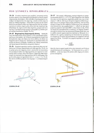 836 ΚΕΦΑΛΑΙΟ 29 ΠΗΓΕΣ ΜΑΓΝΗτΙΚΟΥ ΠΕΔΙΟΥ
Π Ι Ο Σ Υ Ν Θ Ε Τ Α Π Ρ Ο Β Λ Η Μ Α Τ Α ______________
29-54 Η επάνω επιφάνεια μιας φαρδιάς, μονωτικής ταινίας
μεγάλου μήκους είναι φορτισμένη ομοιόμορφα με θετικό φορτίο
επιφανειακής πυκνότητας σ. Με τη βοήθεια περιστρεφόμενων κυ­
λίνδρων που βρίσκονται στα άκρα της, η ταινία κινείται προς τα
δεξιά με σταθερή ταχύτητα υ. Υπολογίστε το μέτρο και την κατεύ­
θυνση του μαγνητικού πεδίου που δημιουργείται από την κινούμε­
νη ταινία σε κάποιο σημείο μόλις πάνω από την επιφάνειά της.
[Υποόδειξη: Σε σημεία κοντά στην επιφάνεια, μακριά από τα ά­
κρατης, η κινούμενη ταινία μπορεί να θεωρηθεί ως επίπεδο ρεύ­
μα aπείρων διαστάσεων (Πρόβλ. 29-47).]
29-55 Φορτισμένος διηλεκτρικός δίσκος. Λεπτός δί­
σκος από διηλεκτρικό υλικό ακτίνας α είναι ομοιόμορφα φορτι­
σμένος με ολικό φορτίο +Q. Ο δίσκος περιστρέφεταιn φορές ανά
δευτερόλεπτο γύρω από άξονα που είναι κάθετος στο δίσκο και
διέρχεται από το κέντρο του. Υπολογίστε το μαγνητικό πεδίο στο
κέντρο του δίσκου. (Υπόδειξη: Υποθέστε ότι ο δίσκος αποτελείται
από ομοκεντρικούς δακτύλιους απειροστού πάχους.)
29-56 Συρμάτινο ημικύκλιο ακτίνας α βρίσκεται πάνω στο επί­
πεδοzy με το κέντρο καμπυλότητάς του στην αρχή (Σχ. 29-45). Αν
το ρεύμα μέσω του σύρματος είναι Ι, υπολογίστε τις συνιστώσες
του μαγνητικού πεδίου που δημιουργούνται στο σημείο Ρ, σε από­
στασηχαπότο κέντρο, πάνω στον άξοναχ. (Σημείωση: Μην παρα­
λείψετε τη συνιστώσα που δημιουργείται από το ευθύγραμμο σύρ­
μα στοκάτω μέρος του ημικυκλίου από z = - α ωςz = + α. Τα πε­
δία από τα αντίθετα ρεύματα στην περιοχή z > α αλληλοαναιρού­
νται.
�z �Ι
ΣΧΗΜΑ 29-45
α�
'χ
29-57 Δύο μακριά, ευθύγραμμα, αγώγιμα σύρματα με γραμμι­
κή πυκνότητα μάζαςλ = 1,75 χ 10-3 kglm εξαρτώνται από νήματα
έτσι ώστε να είναι οριζόντια, παράλληλα μεταξύ τους, και σε από­
σταση d= 2,00 cm. Από τη μια πλευρά τα σύρματα συνδέονται με­
ταξύ τους με ένα χαλαρό σύρμα μικρής αντίστασης. Απότην άλλη
πλευρά, τα άκρα των δύο συρμάτων συνδέονται με τους οπλισμούς
ενός πυκνωτή που έχει χωρητικότητα C = 1,00 μF και έχει προη­
γουμένως φορτιστεί από πηγή 1000 Υ, όπως δείχνει το Σχ. 29-46.
Τη στιγμή που αποκαθίστανται οι συνδέσεις, τα σύρματα απωθού­
νται προς τα πλάγια λόγω της απωστικής δύναμης μεταξύ τους, και
το καθένα αποκτά αρχική οριζόντια ταχύτητα υ0. Μπορείτε να υ­
ποθέσετε ότι ο χρόνος εκφόρτισης του πυκνωτή είναι αμελητέος
σε σύγκριση με τονχρόνοτης μετατόπισης των συρμάτων από την
αρχική τους θέση. a)Δείξτε ότι η αρχική ταχύτητα υ0 του κάθε
σύρματος είναι
όπου Q0 είναι το αρχικό φορτίοπάνω στον πυκνωτή, και R είναι η
ολική αντίσταση του κυκλώματος. b)Υπολογίστε το υ0, αν R =
0,0100 Ω. c) Ως ποιο ύψος h θα φτάσει κάθε σύρμα με το κλείσι­
μο του κυκλώματος;
ΣΧΗΜΑ 29-46
 
