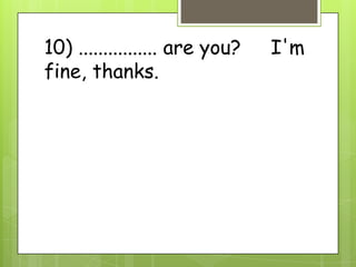 10) ................ are you? I'm
fine, thanks.
 