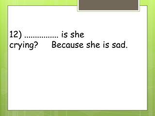 12) ................ is she
crying? Because she is sad.
 