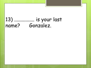 13) ................ is your last
name? Gonzalez.
 