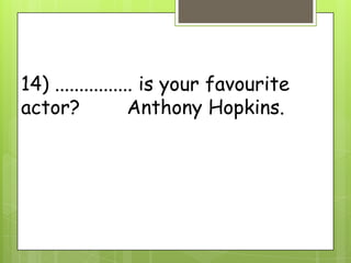 14) ................ is your favourite
actor? Anthony Hopkins.
 