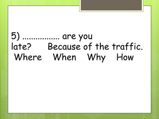 5) ................. are you
late? Because of the traffic.
Where When Why How
 