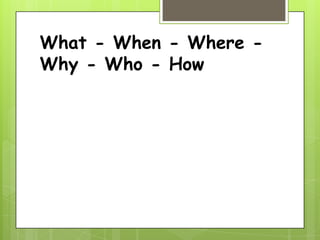What - When - Where -
Why - Who - How
 