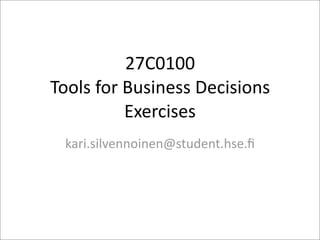 27C0100
Tools  for  Business  Decisions
            Exercises
  kari.silvennoinen@student.hse.ﬁ
 