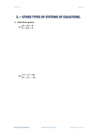 UNIT 05 January
1. Solve these systems:
𝒂𝒂) �
𝒙𝒙 + 𝒚𝒚𝟐𝟐
= 𝟑𝟑
𝒙𝒙𝟐𝟐
− 𝒚𝒚 = 𝟑𝟑
𝒃𝒃) �
𝒙𝒙𝟐𝟐
+ 𝒚𝒚𝟐𝟐
= 𝟐𝟐𝟐𝟐
𝒙𝒙𝟐𝟐
− 𝒚𝒚𝟐𝟐
= −𝟐𝟐𝟐𝟐
Axel Cotón Gutiérrez Mathematics 4º ESO Exercises – 4.5.2.1
 