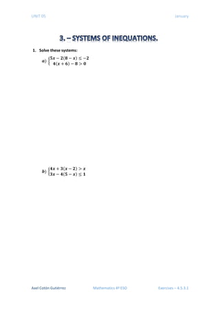 UNIT 05 January
1. Solve these systems:
𝒂𝒂) �
𝟓𝟓𝒙𝒙 − 𝟐𝟐(𝟖𝟖 − 𝒙𝒙) ≤ −𝟐𝟐
𝟒𝟒(𝒙𝒙 + 𝟔𝟔) − 𝟖𝟖 > 𝟎𝟎
𝒃𝒃) �
𝟒𝟒𝟒𝟒 + 𝟑𝟑(𝒙𝒙 − 𝟐𝟐) > 𝒙𝒙
𝟑𝟑𝒙𝒙 − 𝟒𝟒(𝟓𝟓 − 𝒙𝒙) ≤ 𝟏𝟏
Axel Cotón Gutiérrez Mathematics 4º ESO Exercises – 4.5.3.1
 
