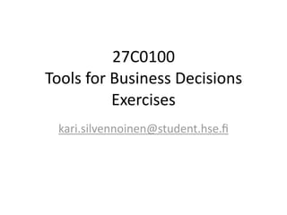 27C0100
Tools  for  Business  Decisions
            Exercises
  kari.silvennoinen@student.hse.ﬁ
 