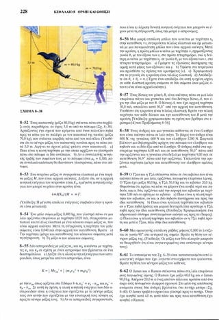 228 ΚΕΦΑΛΑΙΟ 8 ΟΡΜΗ ΚΑΙ ΩΘΗΣΗ
ΣΧΗΜΑ 8-38
8-52 Ένας κασκαντέρ (μάζα 80,0 kg) στέκεται πάνωστοπερβά­
ζι ενός παραθύρου, σε ύψος 5,0 m από το πάτωμα (Σχ. 8-38).
Αρπάζοντας ένα σχοινί που κρέμεται από έναν πολυέλεο πηδά
προς τα κάτω για να παλέψει με τον κακοποιό της ταινίας (μάζα
70,0 kg), που στέκεται ακριβώς κάτω από τον πολυέλεο. (Υποθέ­
στε ότι το κέντρο μάζαςτου κασκαντέρ κινείται προς τα κάτω κα­
τά 5,0 m. Αφήνει το σχοινί μόλις φτάσει στον κακοποιό). a)
Ποια είναι η κοινή ταχύτητα με την οποία αρχίζουν να γλυστρούν
πάνω στο πάτωμα οι δύο αντίπαλοι; b) Αν ο συντελεστής κινητι­
κής τριβής των σωμάτων τους με το πάτωμα είναιμk = 0,300, πό­
ση συνολικά απόσταση θα διανύσουν γλυστρώντας πάνω στο πά­
τωμα;
8-53 Ένανετρόνιο μάζας m συγκρούεται ελαστικά με ένα πυρή­
να μάζας Μ, που είναι αρχικά ακίνητος. Δείξετε ότι, αν η αρχική
κινητική ενέργειατου νετρονίου είναι Κ0, η μέγιστη κινητική ενέρ­
γειαπου μπορείναχάσει στην κρούση είναι
4mMK0/(M + m)'.
(Υπόδειξη: Η μέγιστη απώλεια ενέργειας συμβαίνει όταν η κρού­
ση είναι μετωπική).
8-54 Ένα μπλε σώμα μάζας 0,400 kg, που γλυστρά πάνω σε μια
λεία οριζόντια επιφάνεια με ταχύτητα 0,120 m/s, συγκρούεται με­
τωπικά καιτελείως ελαστικά με ένα κόκκινο σώμα μάζας m, που
είναι αρχικά ακίνητο. Μετά τη σύγκρουση, η ταχύτητα του μπλε
σώματος είναι 0,040 m/s στην αρχική του κατεύθυνση. Βρείτε a)
Την ταχύτητα (μέτρο και κατεύθυνση) του κόκκινου σώματος μετά
τη σύγκρουση. b) Τη μάζα m του κόκκινου σώματος.
8-55 Δύο aστεροειδείς με μάζεςmA και m8 κινούνται με ταχύτη­
τες υΑ και υ8 σε σχέση με έναν αστρονόμο που βρίσκεται σε ένα
διαστημόπλοιο. a) Δείξτε ότι η ολική κινητική ενέργεια των aστε­
ροειδών, όπως μετριέται απότον αστρονόμο, είναι
με την υ,m όπως ορίζεται στο Εδάφιο 8-ό, υΑ' = υΑ - υ,m και υ8
'
=
υ8 - υ,m· Σε αυτή τη σχέση, η ολική κινητική ενέργεια των δύο α­
στεροειδών είναι η ενέργεια που σχετίζεται με το κέντρο μάζας
τους συν αυτήν που σχετίζεται με την εσωτερική τους κίνηση ως
προςτο κέντρο μάζαςτους. b) Αν οι aστεροειδείς συγκρουστούν,
ποια είναι η ελάχιστη δυνατή κινητική ενέργεια που μπορούν να έ­
χουν μετάτη σύγκρουση, όπως την μετρά ο aστρονόμος;
8-56 Μια μικρή aτσάλινη μπίλια που κινείται με ταχύτητα υ0
στην κατεύθνση +χ, συγκρούεταιτελείως ελαστικάκαι όχι μετωπι­
κά με μια πανομοιότυπη μπίλια που είναι αρχικά ακίνητη. Μετά
την κρούση, η πρώτη μπίλια κινείται με ταχύτητα υ1 σχηματίζοντας
γωνία θ1 με τον άξονα τωνχ, στο πρώτο τεταρτημόριο, ενώ η δεύ­
τερη κινείται με ταχύτητα υ2 σε γωνία θ
2
με τον άξονα τωνχ, στο
τέταρτο τεταρτημόριο. a) Γράψετε τις εξισώσεις διατήρησης της
ορμής κατά μήκος των αξόνωνχ καιy. b) Υψώστε στοτετράγωνο
και προσθέστε τις σχέσεις του ερωτήματος (a). c) Χρησιμοποιή­
στε το γεγονός ότι η κρούση είναι τελείως ελαστική. d) Αποδείξε­
τε ότι θ1 + θ2 = π. (Έχετε έτσι αποδείξει ότι αυτή η σχέση ισχύει
σε κάθε ελαστική κρούση ανάμεσα σε δύο σώματα ίσων μαζών, ό­
ταντο ένα είναι αρχικά ακίνητο).
8-57 Ένας δίσκος του χόκεϋ, Β, είναι ακίνητος πάνω σε μιαλεία
επιφάνεια πάγου και χτυπιέται από ένα δεύτερο δίσκο,Α, που έ­
χει την ίδια μάζα με τον Β. Ο δίσκοςΑ, που έχει αρχική ταχύτητα
30,0 m/s, αποκλίνει κατά 30,0° από την αρχική του κατεύθυνση.
Υποθέστε ότι η κρούση είναι τελείως ελαστική. Βρείτε την τελική
ταχύτητα του κάθε δίσκου και την κατεύθυνση του Β μετά την
κρούση. [Υπόδειξη: χρησιμοποιήστε τη σχέση που βρέθηκε στο ε­
ρώτημα (d) του Προβλήματος 8-56].
8-58 Ένας άνδρας και μια γυναίκα κάθονται σε ένα έλκηθρο
που είναι ακίνητο πάνω σε λείο πάγο. Το βάροςτου άνδρα είναι
800 Ν, της γυναίκας 600 Ν και του ελκήθρου 1200 Ν. Ξαφνικά
βλέπουν μια δηλητηριώδη αράχνη στο πάτωμα του ελκήθρου και
πηδούν και οι δύο έξω από το έλκηθρο. Ο άνδρας πηδά στα αρι­
στερά με ταχύτητα 6,00 m/s και σε κατεύθυνση 30,0ο πάνω από
την οριζόντια και η γυναίκα στα δεξιά με ταχύτητα 9,00 m/s σε
κατεύθυνση 36,9° πάνω από την οριζόντια. Υπολογίστε την ορι­
ζόντια ταχύτητα (μέτρο και κατεύθυνση) του ελκήθρου αμέσως
μετά.
8-59 Ο τζακκαι η τζιλ στέκονται πάνω σε ένα κιβώτιοπου είναι
ακίνητο πάνω σε μια λεία, οριζόντια, παγωμένη επιφάνεια λίμνης.
Ο τζακ έχει μάζα 80,0 kg, η τζιλ 50,0 kg και το κιβώτιο 20,0 kg.
Θυμούνται ότι πρέπει να πάνε να φέρουν ένα κουβά νερό και πη­
δούν, και οι δύο, οριζόντια από την κορυφή του κιβωτίου με ταχύ­
τητα 5,00 m/s σε σχέση με το κιβώτιο. a) Ποια είναι η τελική ταχύ­
τητα του κιβωτίου, αν και οι δύο πηδούν ταυτόχρονα και προς την
ίδια κατεύθυνση; b) Ποια είναι η τελική ταχύτητα του κιβωτίου
αν ο τζακ πηδά πρώτος και μερικά δευτερόλεπτα αργότερα η τζιλ
πηδά προς την ίδια κατεύθυνση; (Υπόδειξη: Χρησιμοποιήστε ένα
αδρανειακό σύστημα συντεταγμένων ακίνητο ως προς το έδαφος).
c) Ποια είναι η τελική ταχύτητατου κιβωτίου αν η τζιλ πηδά πρώ­
τη και μετά οτζακ, πάλι στην ίδια κατεύθυνση;
8-60 Μια ομοιογενής aτσάλινη ράβδος μήκους 0,800 m λυγίζε­
ται σε γωνία 90° στο κεντρικό της σημείο. Βρείτε τη θέση του κέ­
ντρου μάζας της. (Υπόδειξη: Οι μάζες των δύο πλευρών μπορούν
να θεωρηθούν ότι είναι συγκεντρωμένες στα αντίστοιχα κέντρα
τους).
8-61 Τα αντικείμενα του Σχ. 8-39 είναι κατασκευασμένα από ο­
μοιογενές σύρμα που έχει λυγιστεί στα σχήματα που φαίνονται.
Βρείτε τη θέση του κέντρου μάζαςτου καθενός.
8-62 Ο James και ο Ramon στέκονται πάνω στη λεία επιφάνεια
μιας παγωμένης λίμνης. Ο Ramon έχει μάζα 60,0 kg και ο James
90,0 kg. Απέχουν 20,0 m ο έναςαπότον άλλο και κρατάνε από ένα
άκρο ενός τεντωμένου ελαφρού σχοινιού. Στο μέσο της απόστασης
ανάμεσα στους δύο άνδρες βρίσκεται ένα ποτήρι μπύρα (Σχ.
8-40). Ο James τραβάτοσχοινίκαιγλυστρά προςτο ποτήρι. Όταν
έχει κινηθεί κατά 4,0 m, κατά πόσο και προς ποια κατεύθυνση έχει
κινηθεί ο Ramon;
 