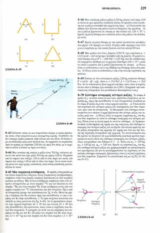 ΣΧΗΜΑ 8-39
(a)
L
(c)
L
(b)
L
(d)
Rarn.on 60,0 kg .-
' 7/O m
lO,O m
ΣΧΗΜΑ �Ο
8-63 Στέκεστε πάνω σε μια τσιμεντένια πλάκα, η οποία βρίσκε­
ται πάνω στην επιφάνεια μιας παγωμένης λίμνης. Υποθέστε ότι
δεν υπάρχει τριβή ανάμεσα στην πλάκα και τον πάγο. Η πλάκα έ­
χειπενταπλάσια μάζααπότη δική σας. Αν αρχίσετε να περπατάτε
προςτα εμπρός με ταχύτητα 3,00 m/s ως προς τον πάγο, με τι ταχύ­
τητακινείται η πλάκα ως προς τον πάγο;
8-64 Μια γυναίκα της οποίας η μάζα είναι 70,0 kg, στέκεται μέ­
σασε ένα κανό που έχει μάζα 30,0 kg και μήκος 5,00 m. Περπατά
από το σημείο που απέχει 1,00 m από το ένα άκρο του κανό, στο
σημείο που απέχει 1,00 m από το άλλο του άκρο. Αν το κανό κινεί­
ται μέσαστο νερό χωρίς αντίσταση, κατά πόση απόσταση μετατο­
πίζεταιτο κανό;
8-65 Μια πυρηνική αντίδραση. Η σχάση, η διεργασία με
τηνοποία παράγεται ενέργεια στους πυρηνικούς aντιδραστήρες,
συμβαίνει όταν ένας βαρύς πυρήνας διασπαστεί σε δύο πυρήνες
μεσαίου μεγέθους. Μια τέτοια αντίδραση συμβαίνει όταν ένα νε­
τρόνιο συγκρούεται με έναν πυρήνα '"U και τον διασπά σε ένα
πυρήνα '"Ba και έναν πυρήνα"Κr. Στην αντίδραση αυτή, από τον
αρχικό πυρήνα του '"U αποσπώνται και δύο νετρόνια. Πριν από
τη σύγκρουση έχουμε την κατάσταση του Σχ. 8-41a. Μετά τη σχά­
ση, ο πυρήνας του Ba κινείται προς την κατεύθυνση +z και ο πυ­
ρήνας του Κr στην κατεύθυνση -z. Τα τρία νετρόνια κινούνται στο
επίπεδοχy όπως φαίνεταιστο Σχ. 8-41b. Αν το προσπίπτον νετρό­
νιο έχει αρχική ταχύτητα 4,0 χ 10' m/s και τελική 2,0 χ 10' m/s
στις κατευθύνσεις που φαίνονται, ποιες είναι οι ταχύτητες των άλ­
λων δύο νετρονίων; Τι μπορείτε να πείτε για τις ταχύτητες των πυ­
ρήνωντου Ba και του Κr; (Η μάζα του πυρήνα του Ba είναι περί­
που 2,3 χ ω-" kg και του πυρήνα του Κr είναι περίπου 1,5 χ ω-"
kg).
ΠΡΟΒΛΉΜΑΤΑ 229
8-66 Μια aτσάλινη μπίλια μάζας 0,200 kg πέφτει από ύψος 4,00
m πάνω σε μια οριζόντια aτσάλινη πλάκα. Η κρούση είναι ελαστι­
κή και η μπίλια αναπηδά στο αρχικότης ύψος. a) Υπολογίστετην
ώθηση που δίνεται στη μπίλιακατάτη διάρκεια της κρούσης. b)
Αν η μπίλια βρίσκεται σε επαφή με την πλάκα για 2,00 χ ω-3 s,
βρείτε τη μέση δύναμη που ασκείταιπάνω στη μπίλια στο διάστη­
μα αυτό.
8-67 Βρείτε τη μέση δύναμη με την οποία κλωτσά ένα πολυβόλο
που ρίχνει 120 σφαίρες το λεπτό. Η μάζα κάθε σφαίρας είναι 10,0
gκαι η ταχύτητα με την οποία βγαίνειαπότηνκάννη 500 m/s.
8-68 Μια μπάλα του τένις, βάρους 0,560 Ν, έχει ταχύτητα v1 =
(22,0 m/s)i - (4,0 m/s)j πριν κτυπηθεί από τη ρακέτα. Η ρακέτα α­
σκεί δύναμη ίση μεF = - (400 Ν)ί + (120 N)j, που θα υποθέσουμε
ότι παραμένει σταθερή για το χρονικό διάστημα 4,00 χ 10-3 s κατά
το οποίο η ρακέτα και η μπάλα βρίσκονται σε επαφή. a) Ποιες
είναι οι συνιστώσεςχ καιy τηςώθησηςτηςδύναμης πάνωστη μπά­
λα; b) Ποιες είναι οι συνιστώσεςχ καιy της τελικής ταχύτητας της
μπάλας;
8-69 Επάνω σε ένα αντικείμενο μάζας 2,00 kg ασκείται δύναμη
F = (αt')i - (β - γt)j, όπου α = 15,0 N/s', β = 12,0 Ν και γ = 20,0
N/s. Αν το αντικείμενο ήταν αρχικά ακίνητο, ποια είναι η ταχύτη­
τάτου όταν η δύναμη έχει ασκηθεί για 0,500 s; Εκφράστε την απά­
ντησή σας συναρτήσειτων μοναδιαίων διανυσμάτων ί καιj.
8-70 Σύστημα αναφοράς κέντρου μάζας. Το σώμαΑ
(μάζα mA) κινείται πάνω σε μια λεία, οριζόντια επιφάνεια, με τα­
χύτητα uΑι προς την κατεύθυνση +χ και συγκρούεται ελαστικά με
το σώμα Β (μάζα m8) που είναι αρχικά ακίνητο. a) Υπολογίστε
την ταχύτητα του κέντρου μάζας του συστήματος των δύο σωμά­
των, πριν από τη σύγκρουση. b) Θεωρήστε ένα σύστημα συντε­
ταγμένων του οποίου η αρχή βρίσκεται στο κέντρο μάζας και κι­
νείται μαζί του. c) Ποιες είναι οι αρχικές ταχύτητες uΑ ι και u81
των δύο σωμάτων σε αυτό το σύστημα αναφοράςτου κέντρου μά­
ζας; Πόση είναι η ολική ορμή σε αυτότο σύστημα; d) Χρησιμο­
ποιήστε τη διατήρηση της ορμής καιτης ενέργειας στο σύστημα α­
ναφοράς του κέντρου μάζας για να βρείτε την τελική ορμή της κά­
θε μάζας συναρτήσει της αρχικής του ορμής και έτσι και την τελι­
κή της ταχύτητα συναρτήσει της αρχικής. Τα αποτελέσματά σας
θα πρέπει να δείχνουν ότι η μονοδιάστατη ελαστική κρούση περι­
γράφεταιπολύαπλά στο σύστημα αναφοράς του κέντρου μάζας,
όπως αναφέρθηκε στο Εδάφιο 8-7. e) Έστω ότι mA = 2,00 kg,
m8 = 4,00 kg και uΑι = 5,00 m/s. Βρείτε τις ταχύτητες uΑι και u81
στο σύστημακέντρου μάζας και χρησιμοποιήστε τα αποτελέσματα
του ερωτήματος (d) για να μετασχηματίσετε τις ταχύτητες σε ένα
ακίνητο σύστημα αναφοράς, βρίσκοντας έτσι τις τελικές ταχύτητες
των δύο σωμάτων. Συμφωνεί το αποτέλεσμά σας με τις Εξ. (8-16)
και (8-17);
-?-Νετρόνιο Ακίνητος
πυρήνας
ΣΧΗΜΑ �l
Υ
(a)
Υ
χ
(b)
Εκπεμπόμενανετρόνιο
Αρχικό
νετρόνιο
�
2
Εκπεμπόμενα νετρόνιο
 