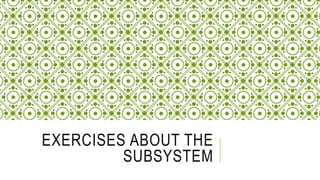 EXERCISES ABOUT THE
SUBSYSTEM
 