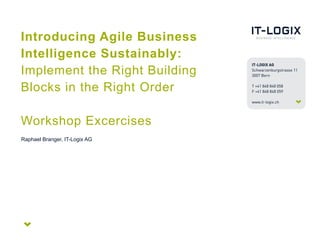 Introducing Agile Business
Intelligence Sustainably:
Implement the Right Building
Blocks in the Right Order
Workshop Excercises
Raphael Branger, IT-Logix AG
 