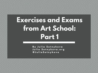 Exercises and Exams
from Art School:
Part 1
B y J u l i a S o t n y k o v a
J u l i a S o t n y k o v a . o r g
@ J u l i a S o t n y k o v a
 