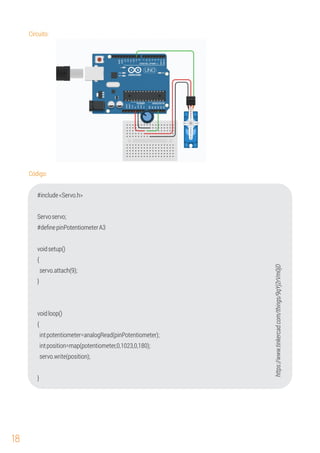 18
#include<Servo.h>
voidsetup()
Código:
Servoservo;
#deﬁnepinPotentiometerA3
{
servo.attach(9);
voidloop()
}
{
intpotentiometer=analogRead(pinPotentiometer);
servo.write(position);
}
intposition=map(potentiometer,0,1023,0,180);
Circuito:
https://www.tinkercad.com/things/9qYj2rVm0jD
 