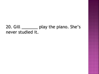 20. Gill _______ play the piano. She’s
never studied it.
 