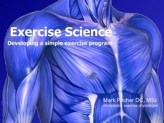 Exercise Science Developing a simple exercise program   Mark Pitcher DC, MSc chiropractor, exercise physiologist 