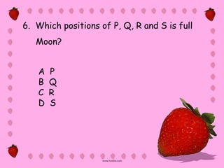 6. Which positions of P, Q, R and S is full
   Moon?


   A   P
   B   Q
   C   R
   D   S
 