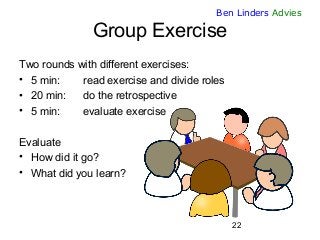 22 
Ben Linders Advies 
Group Exercise 
Two rounds with different exercises: 
•5 min: read exercise and divide roles 
•20 ...