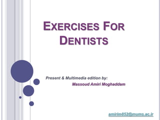 EXERCISES FOR
  DENTISTS

Present & Multimedia edition by:
             Massoud Amiri Moghaddam




                                   amirim852@mums.ac.ir
 