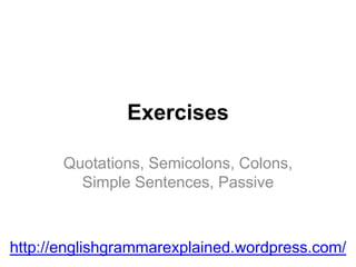 Exercises
Quotations, Semicolons, Colons,
Simple Sentences, Passive
http://englishgrammarexplained.wordpress.com/
 