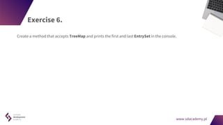 www.sdacademy.pl
www.sdacademy.pl
Exercise 6.
Create a method that accepts TreeMap and prints the first and last EntrySet in the console.
 