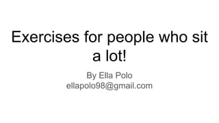 Exercises for people who sit
a lot!
By Ella Polo
ellapolo98@gmail.com
 