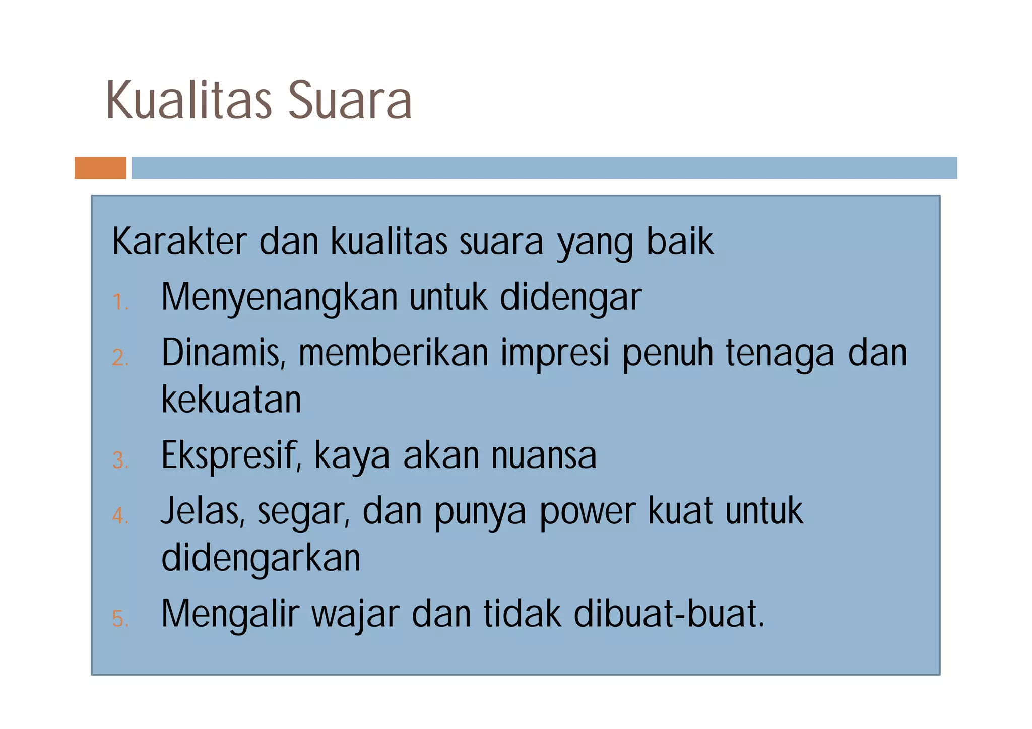 Kualitas Suara
Karakter dan kualitas suara yang baik
1. Menyenangkan untuk didengar
2. Dinamis, memberikan impresi penuh tenaga dan
kekuatan
3. Ekspresif, kaya akan nuansa
4. Jelas, segar, dan punya power kuat untuk
didengarkan
5. Mengalir wajar dan tidak dibuat-buat.
 