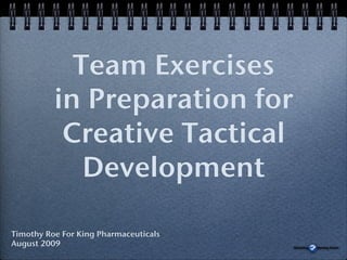 Team Exercises !
          in Preparation for
           Creative Tactical
             Development!

Timothy Roe For King Pharmaceuticals!
August 2009!
 