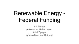 Renewable Energy -
Federal Funding
Ari Ziemer
Aleksandra Galaszewicz
Ariel Zynger
Ignacio Marziani Guidone
 
