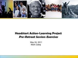 Headstart Action-Learning Project Pre-Retreat Session: Exercises May 24, 2011 Mark Cabaj  