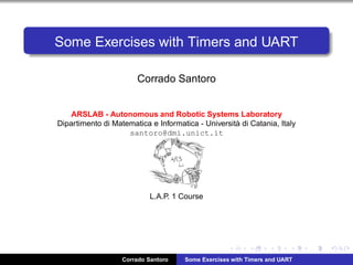 Some Exercises with Timers and UART
Corrado Santoro
ARSLAB - Autonomous and Robotic Systems Laboratory
Dipartimento di Matematica e Informatica - Universit`a di Catania, Italy
santoro@dmi.unict.it
L.A.P. 1 Course
Corrado Santoro Some Exercises with Timers and UART
 