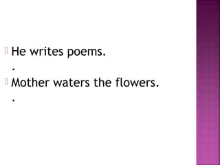  He writes poems.
.
 Mother waters the flowers.
.
 