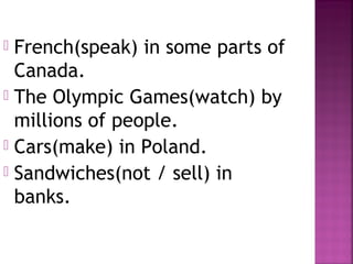  French(speak) in some parts of
Canada.
 The Olympic Games(watch) by
millions of people.
 Cars(make) in Poland.
 Sandwiches(not / sell) in
banks.
 