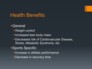 Health Benefits
General
 Weight control
 Increased lean body mass
 Decreased risk of Cardiovascular Disease,
Stroke, Metabolic Syndrome, etc.

Sports Specific
 Increase in athletic performance
 Decrease in recovery time

 